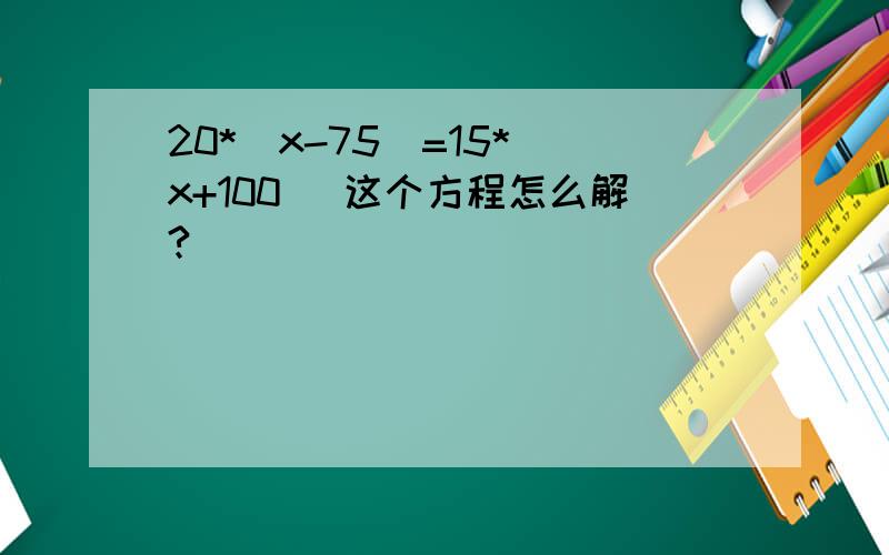 20*(x-75)=15*(x+100) 这个方程怎么解?