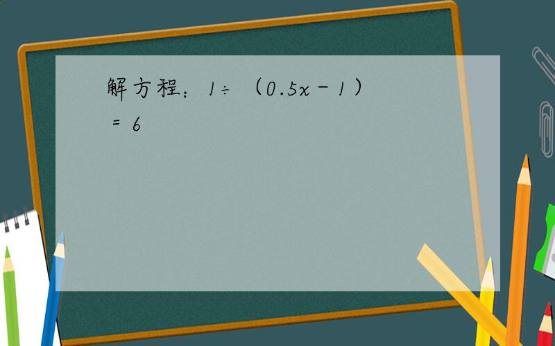 解方程：1÷（0.5x－1）＝6