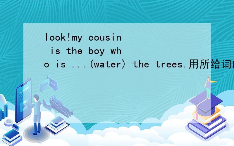 look!my cousin is the boy who is ...(water) the trees.用所给词的适当形式填空