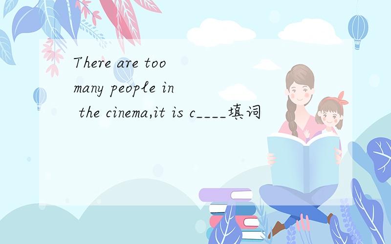 There are too many people in the cinema,it is c____填词