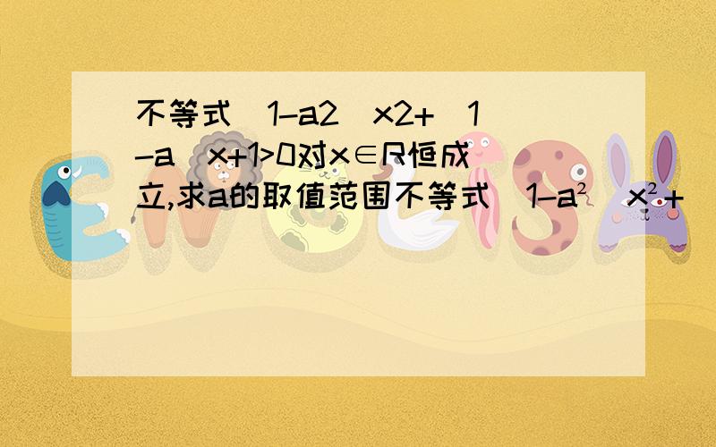 不等式(1-a2)x2+(1-a)x+1>0对x∈R恒成立,求a的取值范围不等式(1-a²)x²+(1-a)x+1>0对x∈R恒成立,求a的取值范围