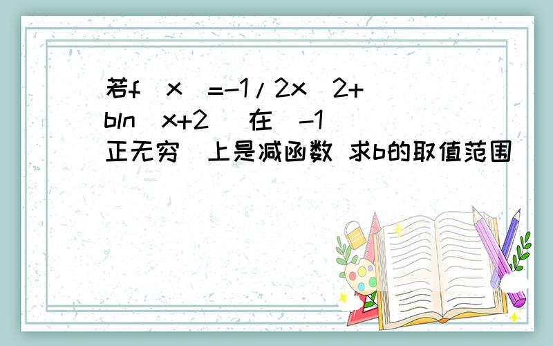 若f（x）=-1/2x^2+bln（x+2） 在（-1 正无穷）上是减函数 求b的取值范围