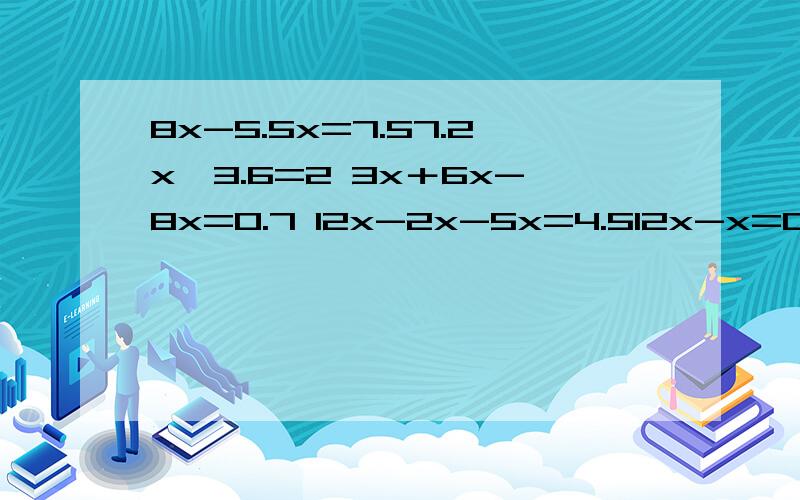 8x-5.5x=7.57.2x÷3.6=2 3x＋6x-8x=0.7 12x-2x-5x=4.512x-x=0 5x＋x=1.8 3.2x＋1.8x=64.8x-0.8x=6 6.3-0.3x=9.6 8.6x-8.5x=0.720x-2x=36 9x＋6x=4.5 18x-12x=5.42x-1.6x=3.6 18x＋3x=7×6 1.2x-0.5x=0.71.3x＋2.7x=1 4x-3.2x=6.4 0.8x＋3.2x＋3x=562.8x-2x=7.2
