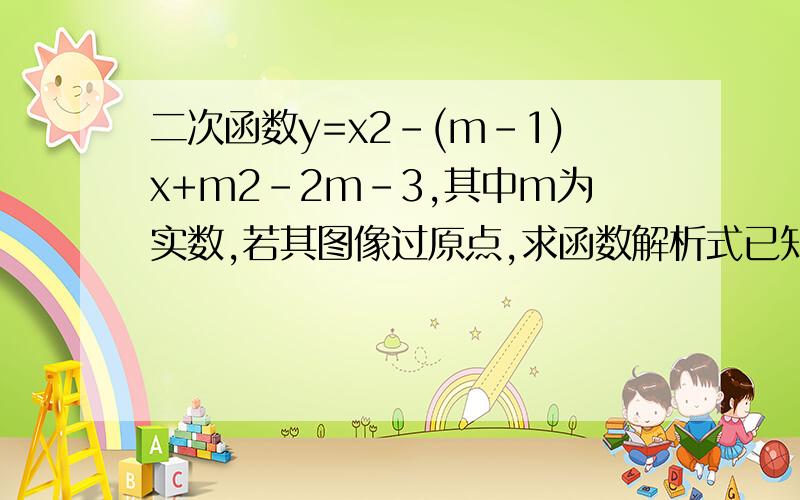 二次函数y=x2-(m-1)x+m2-2m-3,其中m为实数,若其图像过原点,求函数解析式已知二次函数y=x2-(m-1)x+m2-2m-3,其中m为实数,（1）若其图像过原点,求函数解析式（2）怎样平移此函数图像,使它在x≥2时,y随x