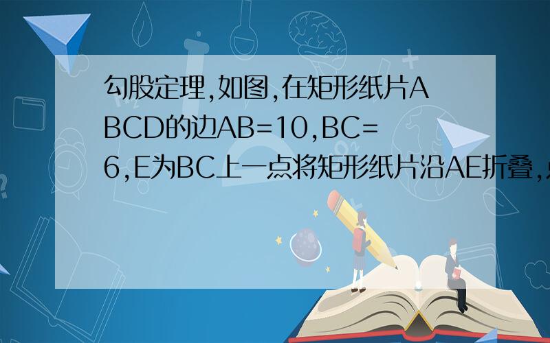 勾股定理,如图,在矩形纸片ABCD的边AB=10,BC=6,E为BC上一点将矩形纸片沿AE折叠,点B恰好落在CD边上的点F处,求BE的长.