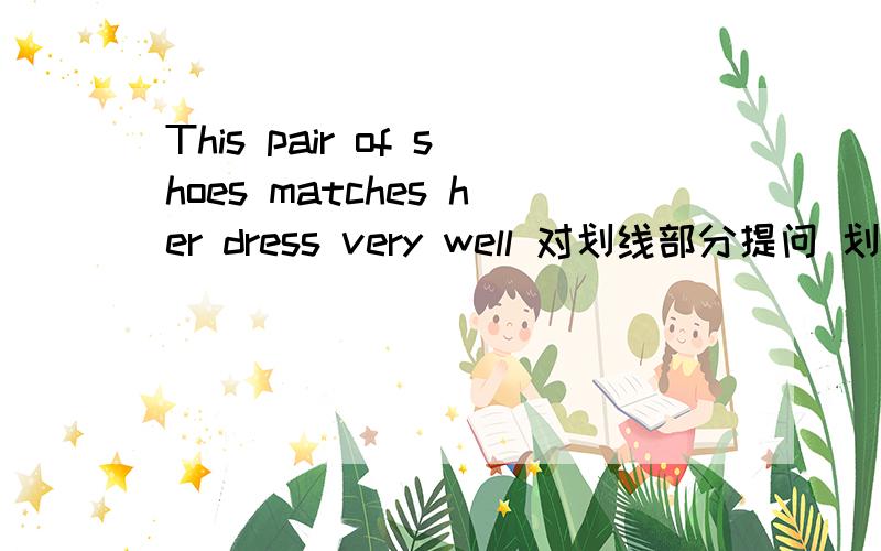 This pair of shoes matches her dress very well 对划线部分提问 划线部分是very well在上面添加补充（连着上面的）_____ _____ this pair of shoes match her dress?