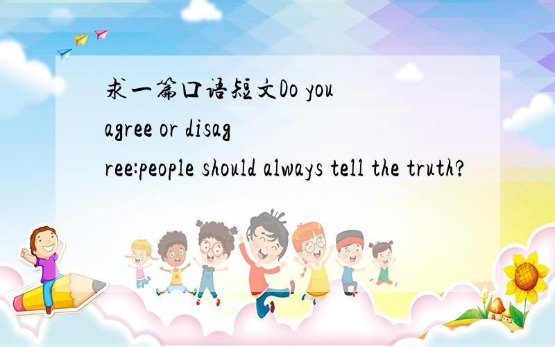 求一篇口语短文Do you agree or disagree:people should always tell the truth?
