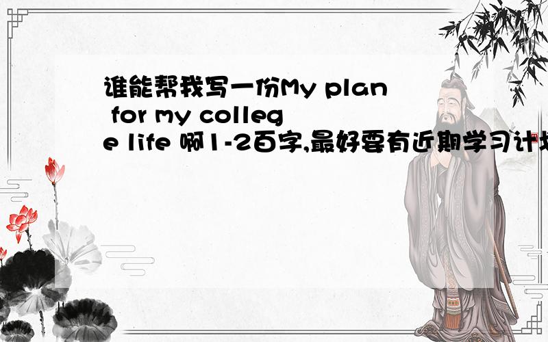 谁能帮我写一份My plan for my college life 啊1-2百字,最好要有近期学习计划，及具体行动……
