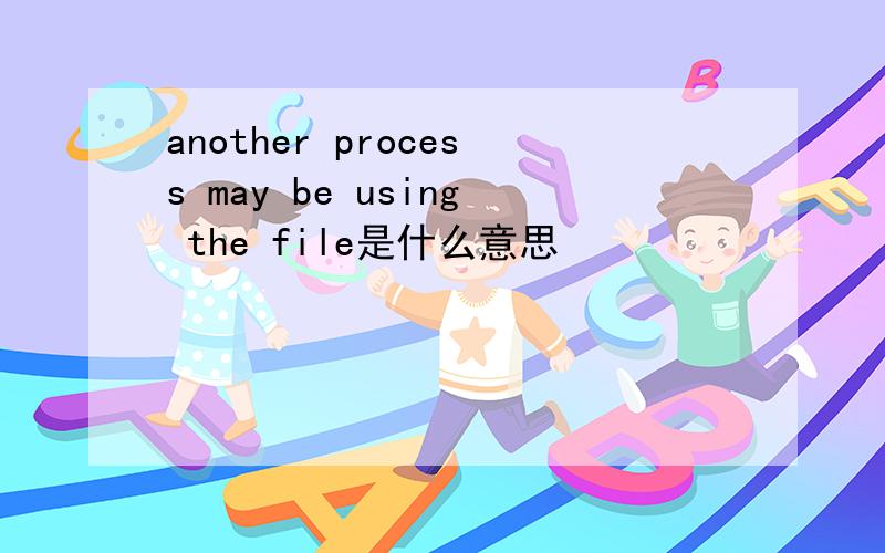 another process may be using the file是什么意思