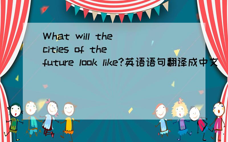 What will the cities of the future look like?英语语句翻译成中文