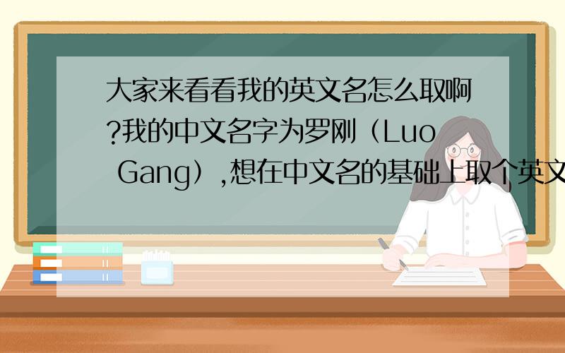 大家来看看我的英文名怎么取啊?我的中文名字为罗刚（Luo Gang）,想在中文名的基础上取个英文名,最好是美国的名字,因为将在一家外资上班,自己比较笨,所以来麻烦您了,公司一般这样称呼的