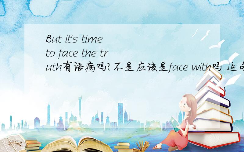 But it's time to face the truth有语病吗?不是应该是face with吗 这句是歌词来的