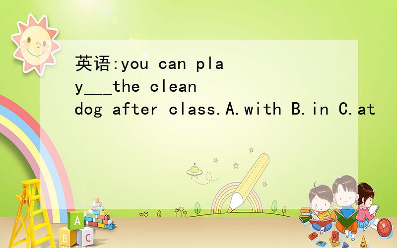 英语:you can play___the clean dog after class.A.with B.in C.at