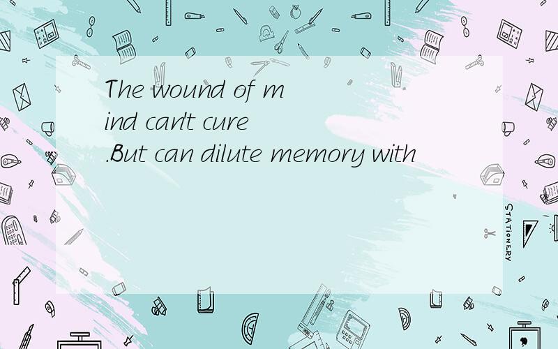 The wound of mind can't cure.But can dilute memory with