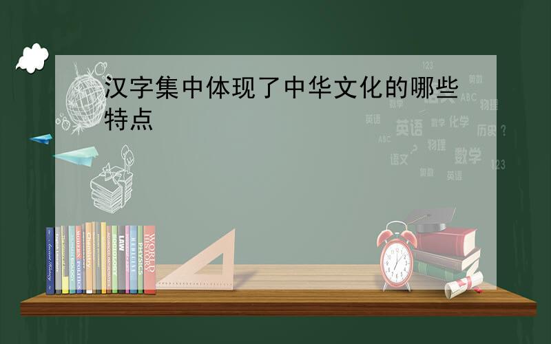 汉字集中体现了中华文化的哪些特点