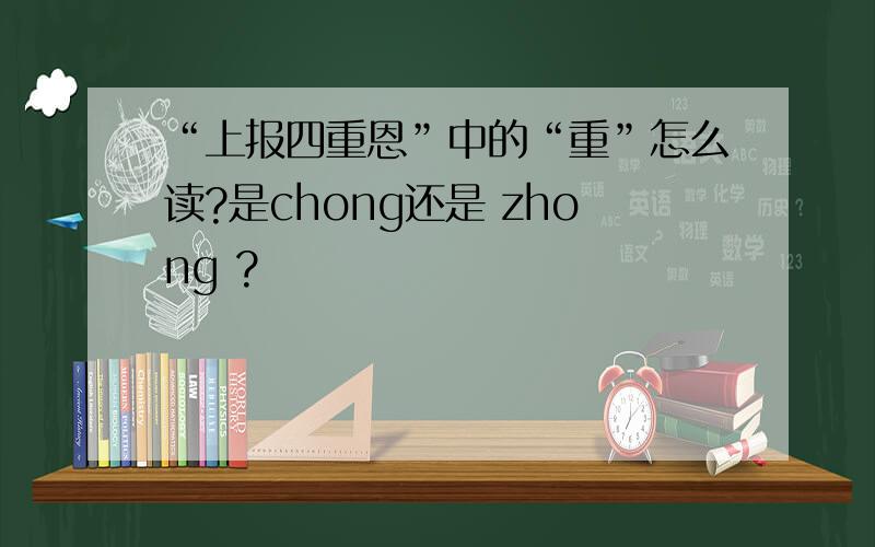 “上报四重恩”中的“重”怎么读?是chong还是 zhong ?
