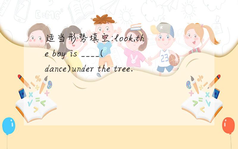 适当形势填空:look,the boy is ____(dance)under the tree.
