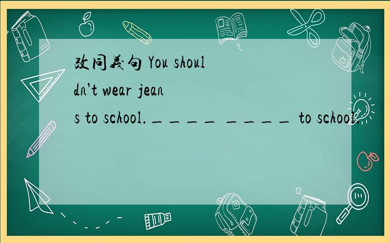 改同义句 You shouldn't wear jeans to school.____ ____ to school.
