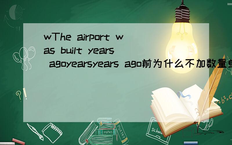 wThe airport was built years agoyearsyears ago前为什么不加数量单位或“few”一类的词它后面紧跟but for some reason it could not be used then，想问问：for some reason 是省略的说法吗？