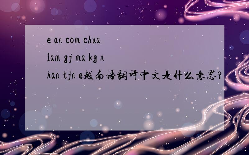 e an com chua lam gj ma kg nhan tjn e越南语翻译中文是什么意思?