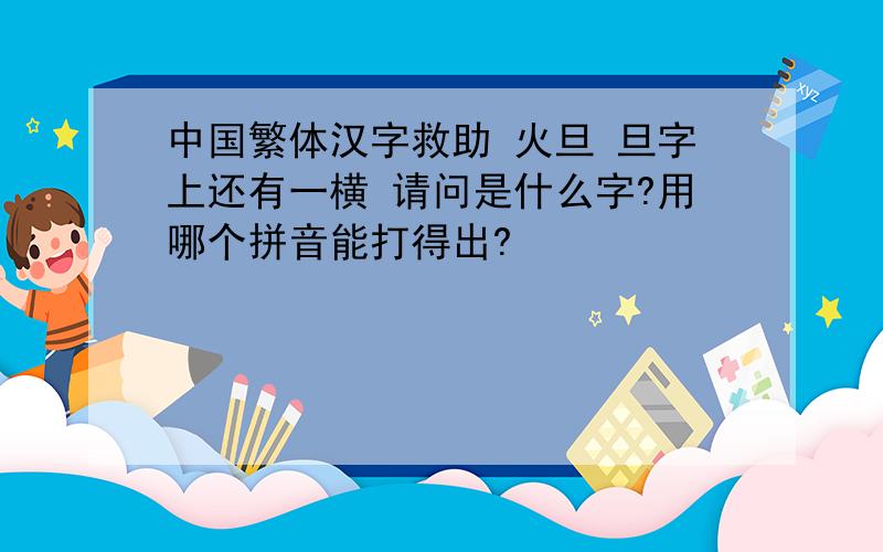 中国繁体汉字救助 火旦 旦字上还有一横 请问是什么字?用哪个拼音能打得出?
