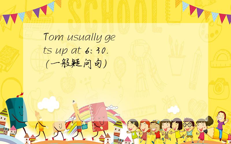 Tom usually gets up at 6:30.(一般疑问句)