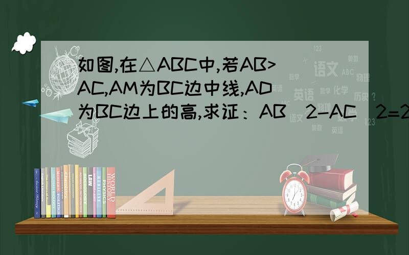 如图,在△ABC中,若AB>AC,AM为BC边中线,AD为BC边上的高,求证：AB^2-AC^2=2BC*DM