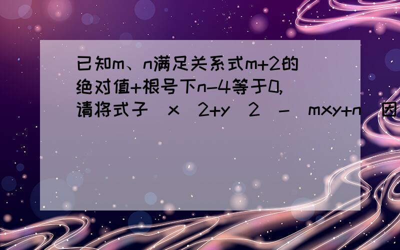 已知m、n满足关系式m+2的绝对值+根号下n-4等于0,请将式子(x^2+y^2)-(mxy+n)因式分解