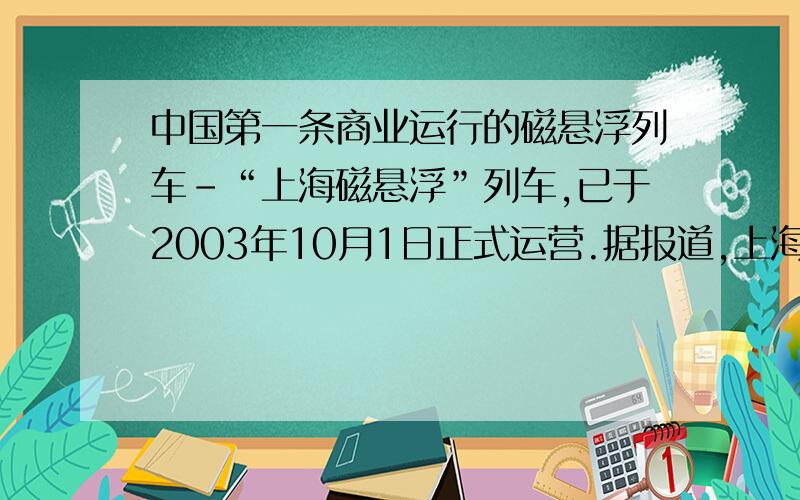 中国第一条商业运行的磁悬浮列车-“上海磁悬浮”列车,已于2003年10月1日正式运营.据报道,上海磁悬浮线路一次试车时全程行驶时间约为 7min30s,其中以430km/h的最高时速行驶了30s.假设列车在启
