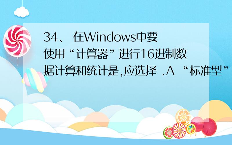 34、 在Windows中要使用“计算器”进行16进制数据计算和统计是,应选择 .A “标准型” B “统计型” C