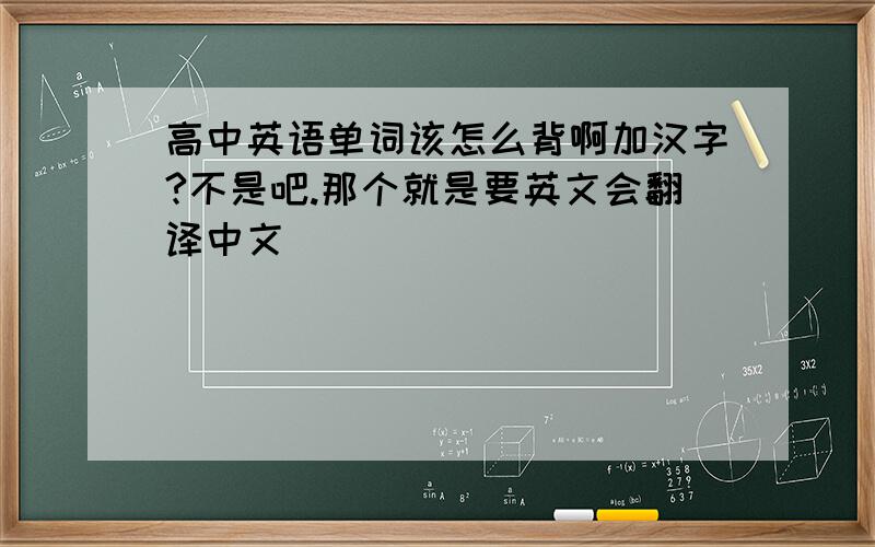 高中英语单词该怎么背啊加汉字?不是吧.那个就是要英文会翻译中文