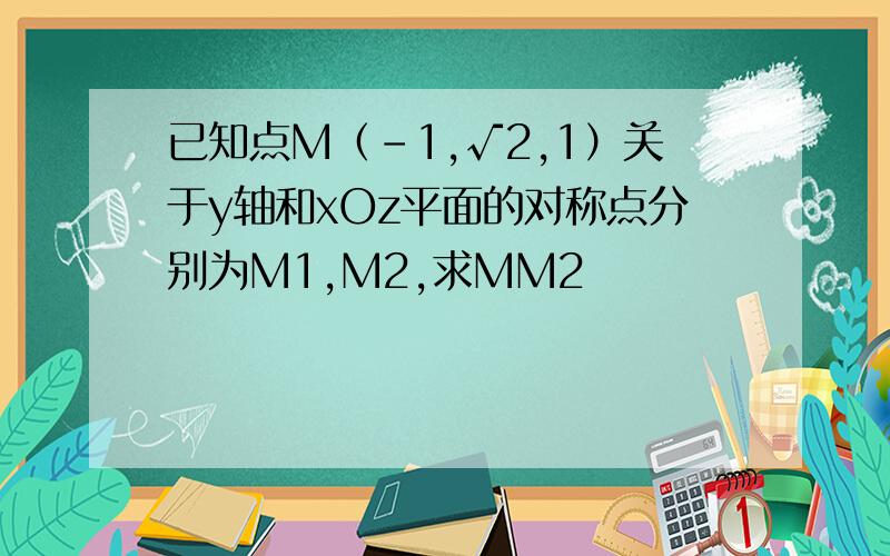 已知点M（-1,√2,1）关于y轴和xOz平面的对称点分别为M1,M2,求MM2