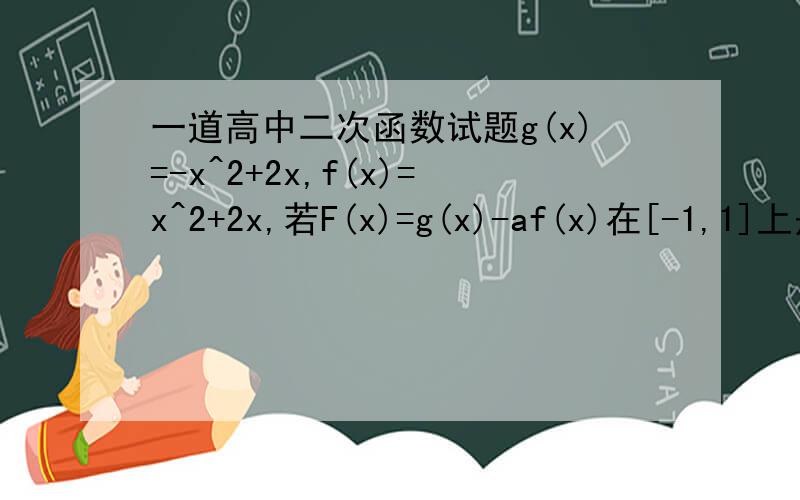 一道高中二次函数试题g(x)=-x^2+2x,f(x)=x^2+2x,若F(x)=g(x)-af(x)在[-1,1]上是增函数,求实数a的取值范围