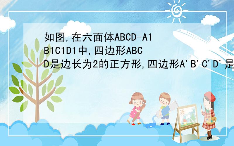 如图,在六面体ABCD-A1B1C1D1中,四边形ABCD是边长为2的正方形,四边形A'B'C'D'是边长为1的正方形,DD'⊥平面A'B'C'D',DD'⊥平面ABCD,DD'=21.求证A'C'与AC共面,BD'与BD共面2.求证平面A'ACC'⊥平面B'BDD'