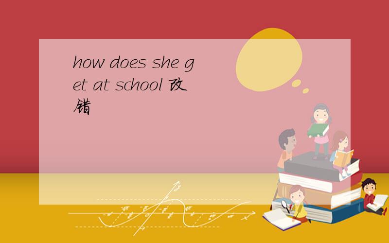 how does she get at school 改错