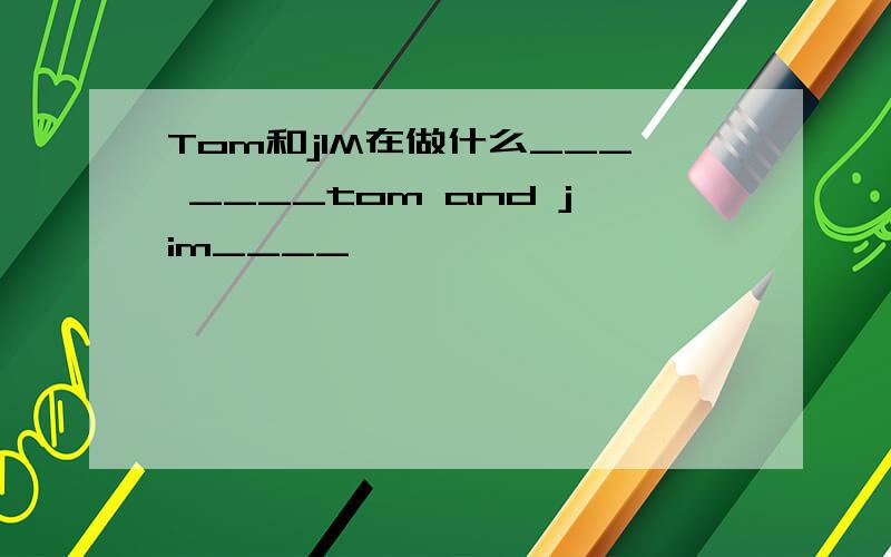 Tom和jIM在做什么___ ____tom and jim____