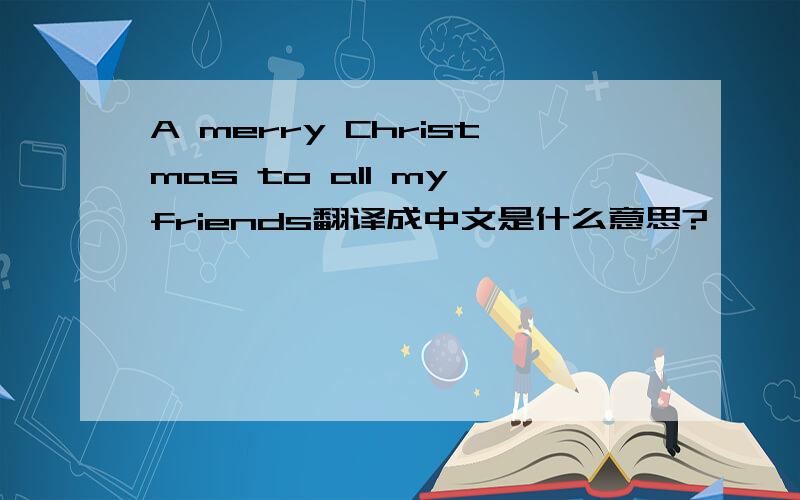 A merry Christmas to all my friends翻译成中文是什么意思?