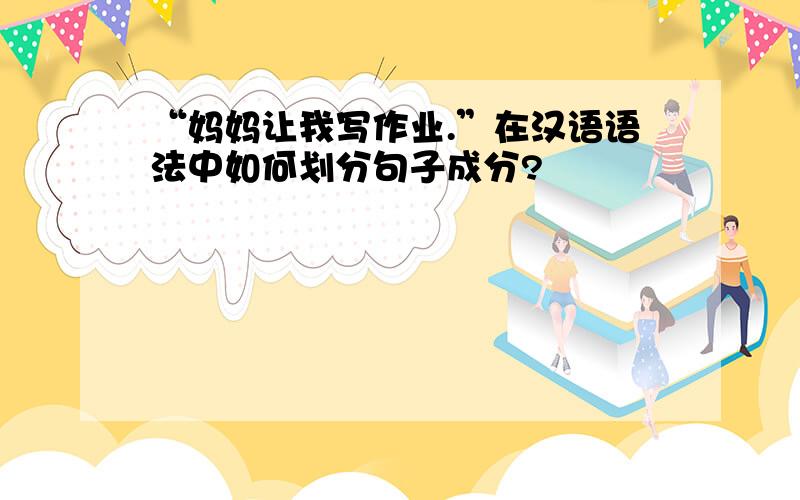 “妈妈让我写作业.”在汉语语法中如何划分句子成分?