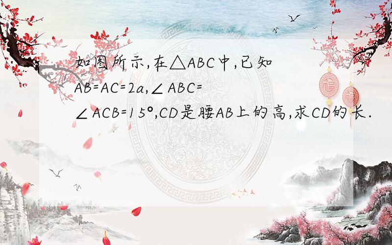 如图所示,在△ABC中,已知AB=AC=2a,∠ABC=∠ACB=15°,CD是腰AB上的高,求CD的长.