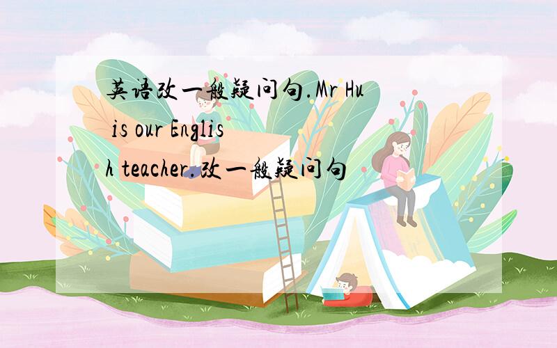 英语改一般疑问句.Mr Hu is our English teacher.改一般疑问句