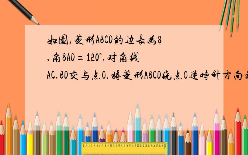 如图,菱形ABCD的边长为8,角BAD=120°,对角线AC,BD交与点O.将菱形ABCD绕点O逆时针方向旋转90°得到菱形A'B'C'D',菱形A'B'C'D',分别与边AB、BC、CD、AD交与点M、N、P、Q.求菱形ABCD与菱形A'B'C'D'重合部分的面