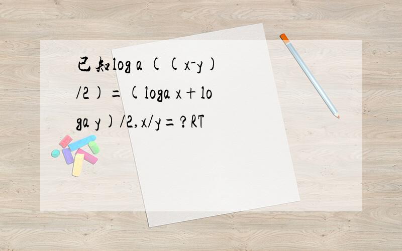 已知log a ((x-y)/2)=(loga x+loga y)/2,x/y=?RT