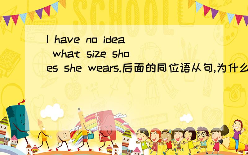 I have no idea what size shoes she wears.后面的同位语从句,为什么主语在后面呢.what做了什么成分.