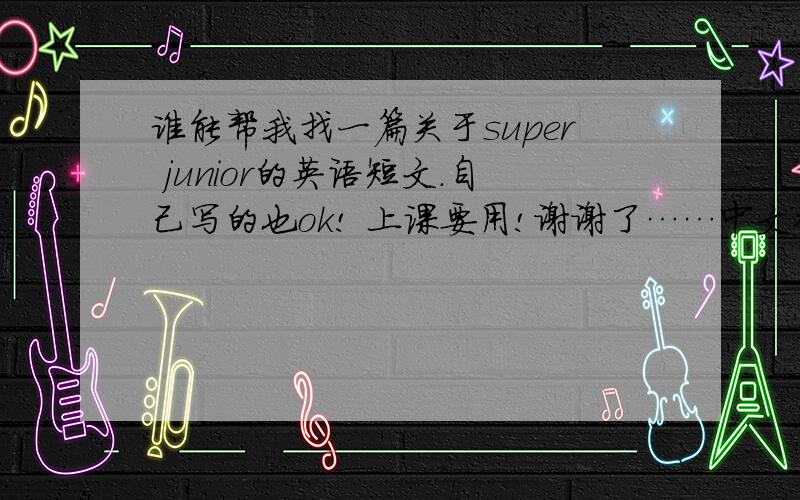 谁能帮我找一篇关于super junior的英语短文.自己写的也ok! 上课要用!谢谢了……中文翻译请一并带上~~本人英语水平有限，不要太难！！万分感谢！！