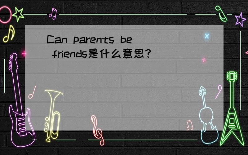 Can parents be friends是什么意思?
