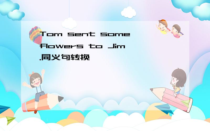 Tom sent some flowers to Jim.同义句转换