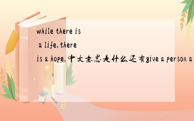 while there is a life,there is a hope.中文意思是什么还有give a person a dose of his own mdeicine.