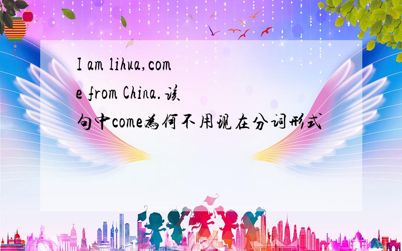 I am lihua,come from China.该句中come为何不用现在分词形式