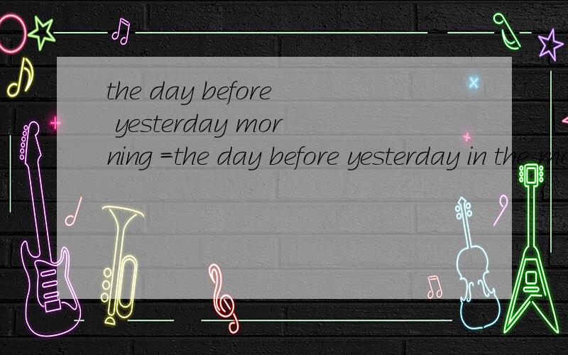 the day before yesterday morning =the day before yesterday in the morning 怎么翻译