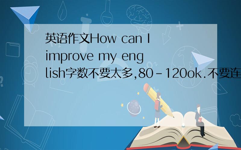 英语作文How can I improve my english字数不要太多,80-120ok.不要连接以及网站，
